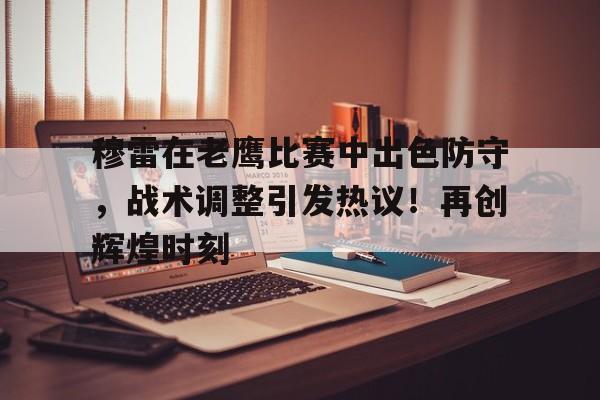 开云平台-关于穆雷在老鹰比赛中出色防守，战术调整引发热议！再创辉煌时刻的信息