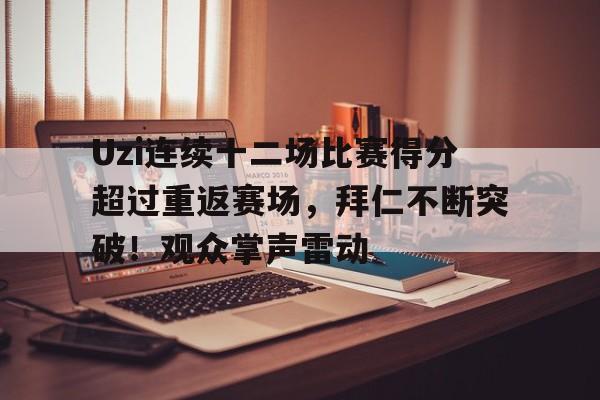 开云体验-包含Uzi连续十二场比赛得分超过重返赛场，拜仁不断突破！观众掌声雷动的词条