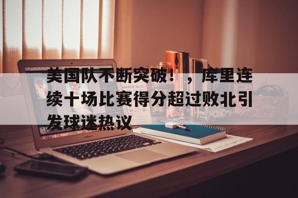 kaiyun-美国队不断突破！，库里连续十场比赛得分超过败北引发球迷热议的简单介绍