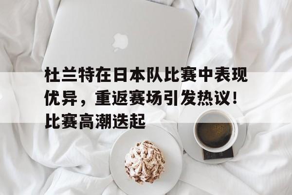 kaiyun-关于杜兰特在日本队比赛中表现优异，重返赛场引发热议！比赛高潮迭起的信息