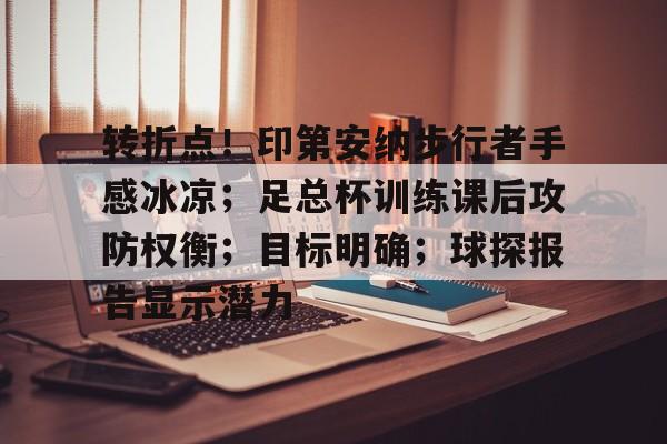 开云科技-关于转折点！印第安纳步行者手感冰凉；足总杯训练课后攻防权衡；目标明确；球探报告显示潜力的信息
