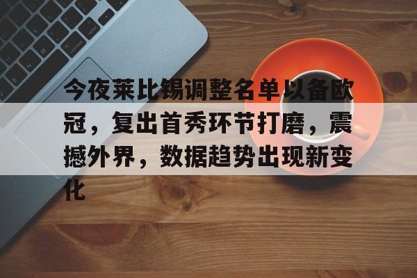 开云平台-包含今夜莱比锡调整名单以备欧冠，复出首秀环节打磨，震撼外界，数据趋势出现新变化的词条