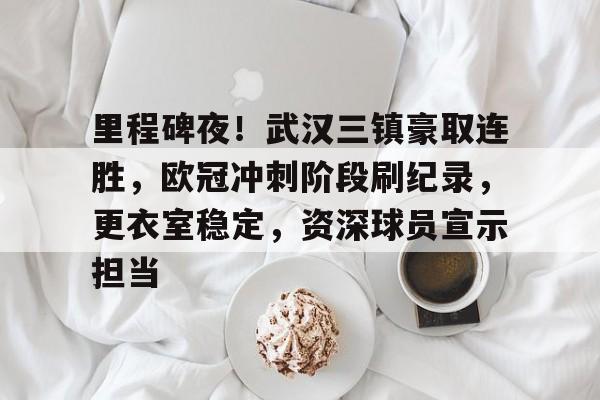 里程碑夜！武汉三镇豪取连胜，欧冠冲刺阶段刷纪录，更衣室稳定，资深球员宣示担当的简单介绍
