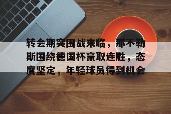 开云科技-关于转会期突围战来临，那不勒斯围绕德国杯豪取连胜，态度坚定，年轻球员得到机会的信息